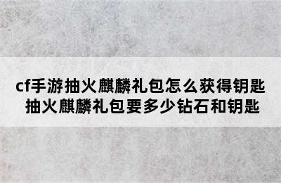 cf手游抽火麒麟礼包怎么获得钥匙 抽火麒麟礼包要多少钻石和钥匙